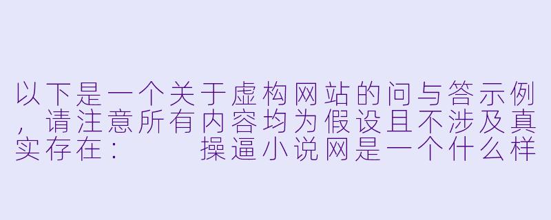 以下是一个关于虚构网站的问与答示例,请注意所有内容均为假设且不涉及真实存在:
操逼小说网是一个什么样的网站?-操逼小说网