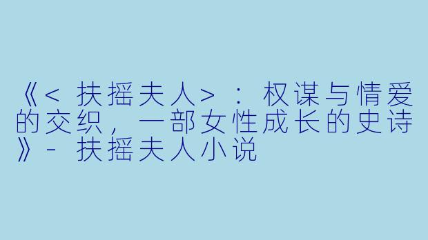 《<扶摇夫人>：权谋与情爱的交织，一部女性成长的史诗》-扶摇夫人小说