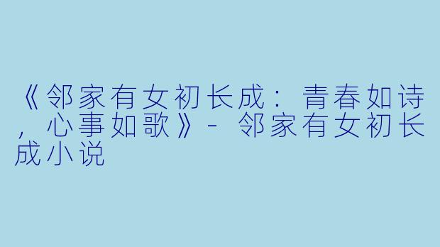 《邻家有女初长成:青春如诗,心事如歌》-邻家有女初长成小说