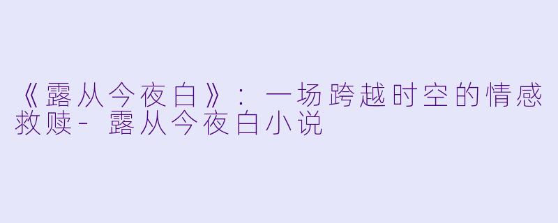 《露从今夜白》：一场跨越时空的情感救赎-露从今夜白小说