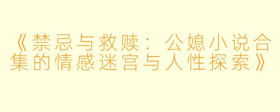 《禁忌与救赎：公媳小说合集的情感迷宫与人性探索》