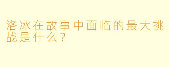 洛冰在故事中面临的最大挑战是什么？