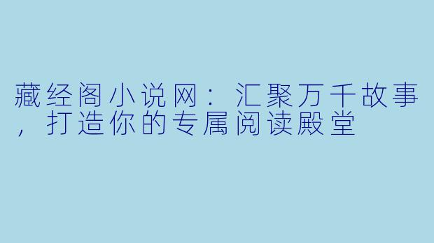 藏经阁小说网：汇聚万千故事，打造你的专属阅读殿堂