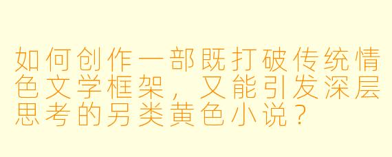 如何创作一部既打破传统情色文学框架,又能引发深层思考的另类黄色小说?