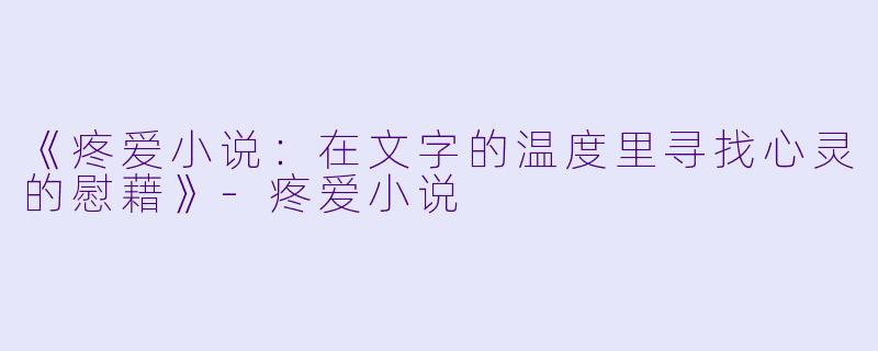 《疼爱小说:在文字的温度里寻找心灵的慰藉》-疼爱小说