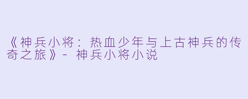 《神兵小将:热血少年与上古神兵的传奇之旅》