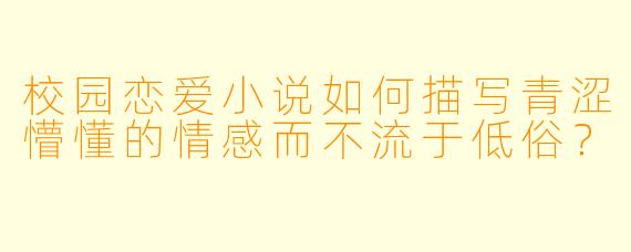 校园恋爱小说如何描写青涩懵懂的情感而不流于低俗？