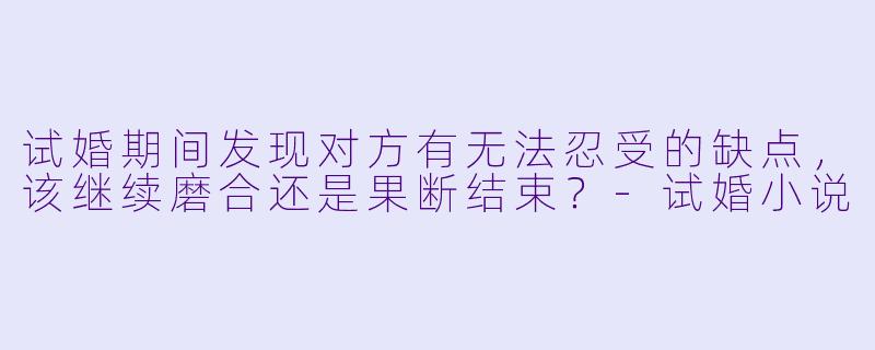 试婚期间发现对方有无法忍受的缺点，该继续磨合还是果断结束？-试婚小说