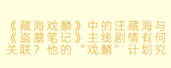 《藏海戏麟》中的汪藏海与《盗墓笔记》主线剧情有何关联？他的“戏麟”计划究竟隐藏着什么目的？