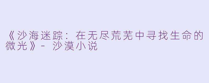 《沙海迷踪:在无尽荒芜中寻找生命的微光》