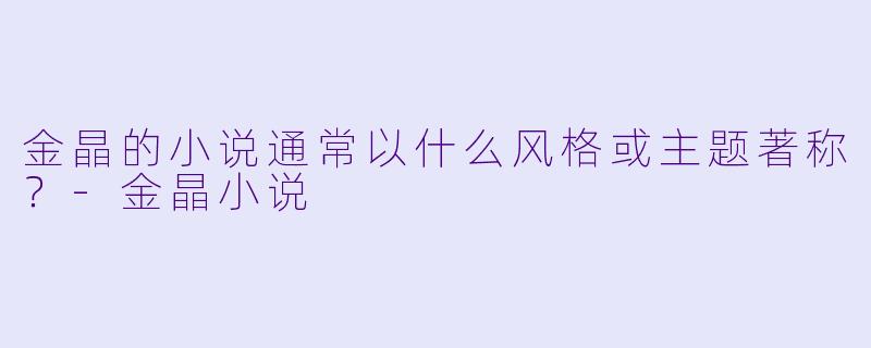 金晶的小说通常以什么风格或主题著称？-金晶小说