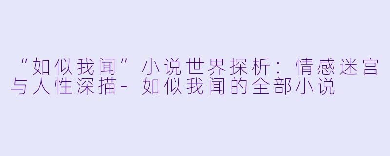 “如似我闻”小说世界探析：情感迷宫与人性深描-如似我闻的全部小说