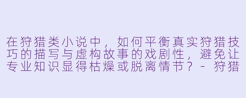在狩猎类小说中，如何平衡真实狩猎技巧的描写与虚构故事的戏剧性，避免让专业知识显得枯燥或脱离情节？-狩猎小说