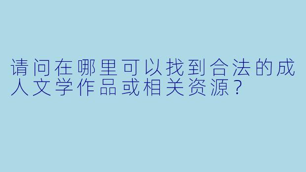请问在哪里可以找到合法的成人文学作品或相关资源?