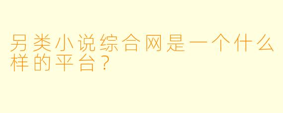 另类小说综合网是一个什么样的平台?