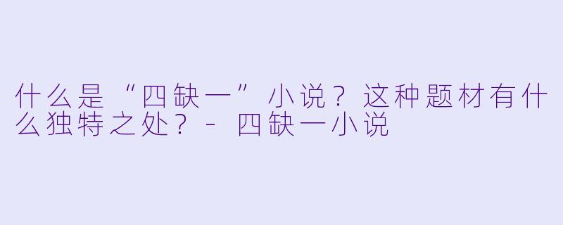 什么是“四缺一”小说？这种题材有什么独特之处？-四缺一小说