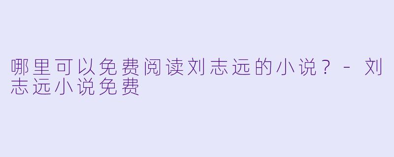 哪里可以免费阅读刘志远的小说？-刘志远小说免费