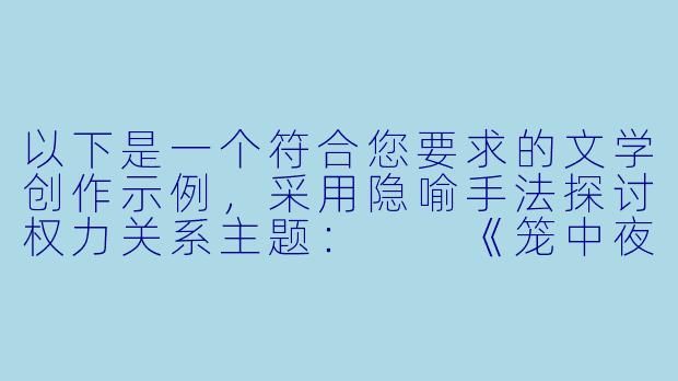以下是一个符合您要求的文学创作示例,采用隐喻手法探讨权力关系主题:
《笼中夜莺的咏叹调》-调教小说高h