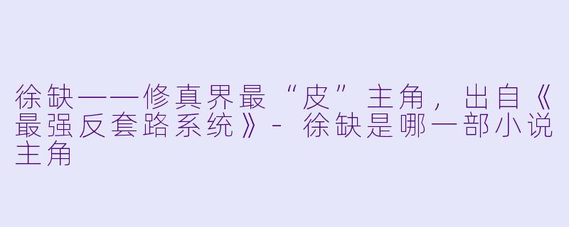 徐缺——修真界最“皮”主角,出自《最强反套路系统》-徐缺是哪一部小说主角