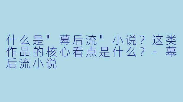什么是"幕后流"小说?这类作品的核心看点是什么?