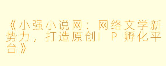 《小强小说网：网络文学新势力，打造原创IP孵化平台》