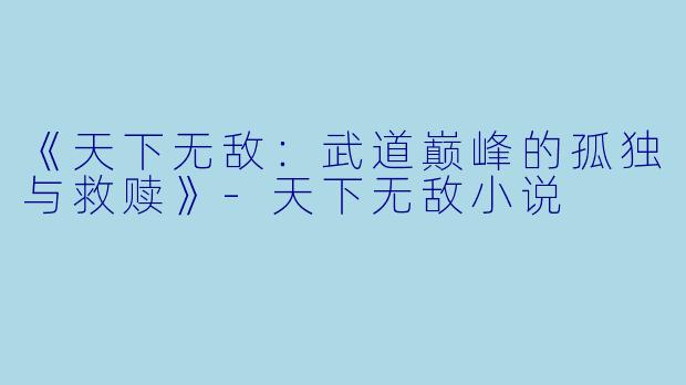 《天下无敌：武道巅峰的孤独与救赎》-天下无敌小说