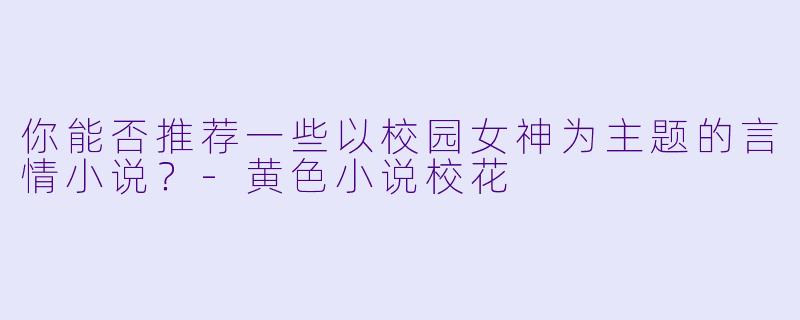你能否推荐一些以校园女神为主题的言情小说?