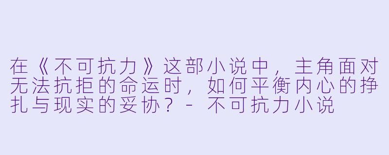 在《不可抗力》这部小说中，主角面对无法抗拒的命运时，如何平衡内心的挣扎与现实的妥协？-不可抗力小说