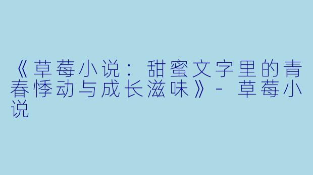 《草莓小说：甜蜜文字里的青春悸动与成长滋味》-草莓小说