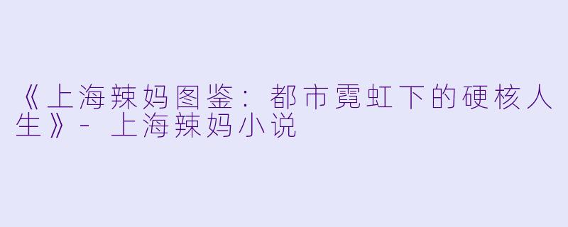 《上海辣妈图鉴：都市霓虹下的硬核人生》-上海辣妈小说