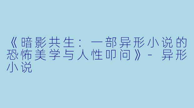 《暗影共生：一部异形小说的恐怖美学与人性叩问》-异形小说