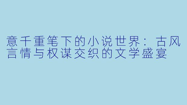 意千重笔下的小说世界：古风言情与权谋交织的文学盛宴