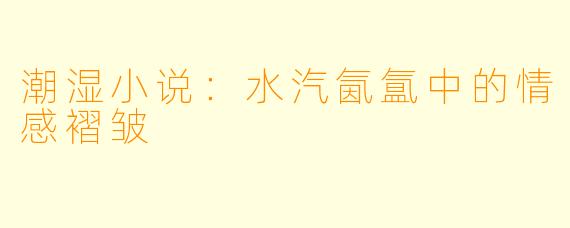 潮湿小说:水汽氤氲中的情感褶皱