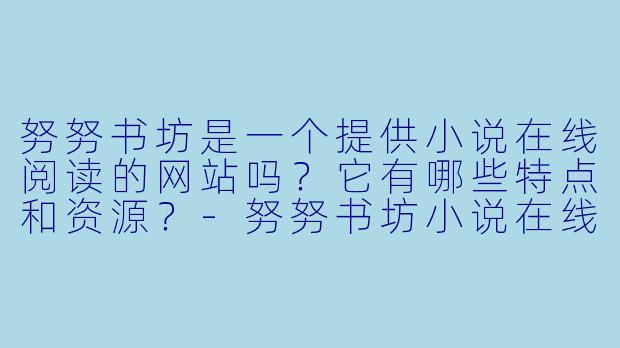 努努书坊是一个提供小说在线阅读的网站吗?它有哪些特点和资源?