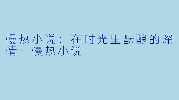 慢热小说：在时光里酝酿的深情-慢热小说