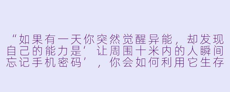 “如果有一天你突然觉醒异能,却发现自己的能力是‘让周围十米内的人瞬间忘记手机密码’,你会如何利用它生存?”