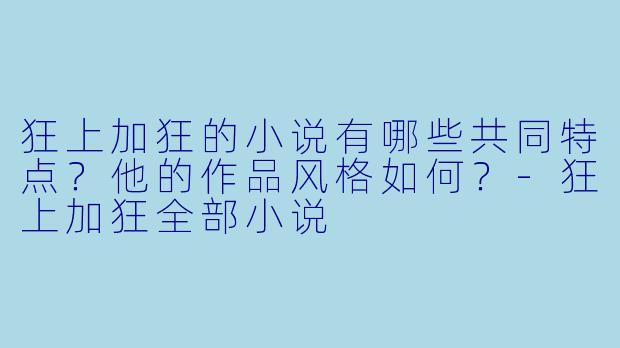 狂上加狂的小说有哪些共同特点?他的作品风格如何?