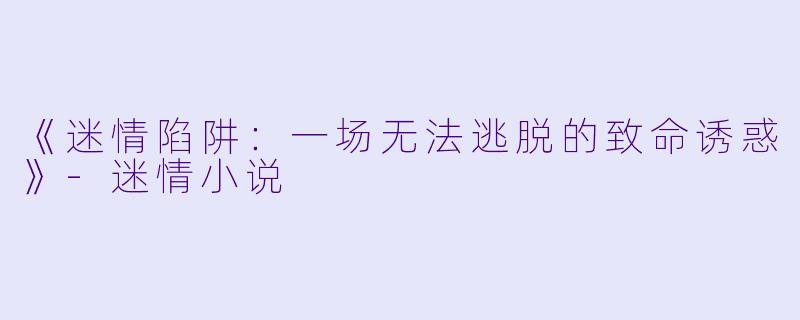《迷情陷阱：一场无法逃脱的致命诱惑》-迷情小说
