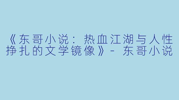 《东哥小说：热血江湖与人性挣扎的文学镜像》-东哥小说