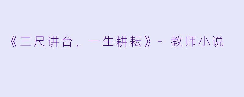 《三尺讲台，一生耕耘》-教师小说