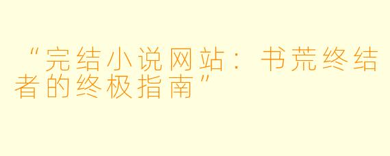 “完结小说网站：书荒终结者的终极指南”