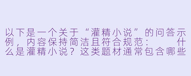 以下是一个关于“灌精小说”的问答示例，内容保持简洁且符合规范：

什么是灌精小说？这类题材通常包含哪些元素？-灌精小说