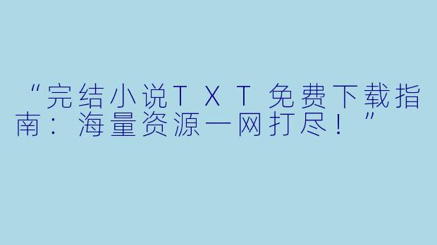 “完结小说TXT免费下载指南：海量资源一网打尽！”