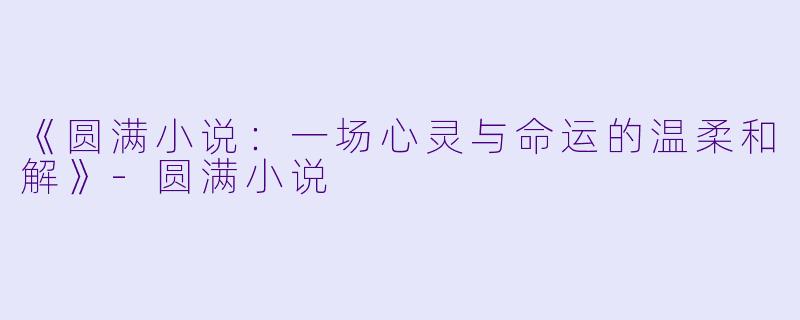 《圆满小说:一场心灵与命运的温柔和解》-圆满小说