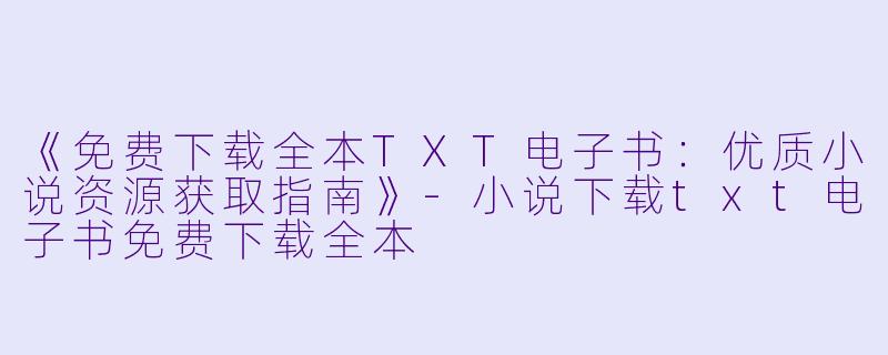 《免费下载全本TXT电子书：优质小说资源获取指南》-小说下载txt电子书免费下载全本