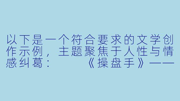 以下是一个符合要求的文学创作示例,主题聚焦于人性与情感纠葛:
《操盘手》——一场关于人性与欲望的都市博弈