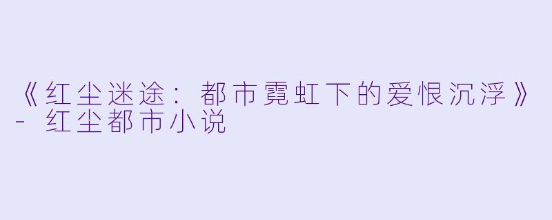 《红尘迷途：都市霓虹下的爱恨沉浮》-红尘都市小说