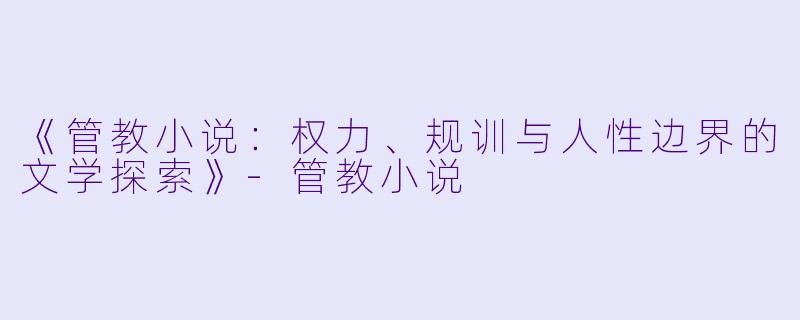 《管教小说：权力、规训与人性边界的文学探索》-管教小说