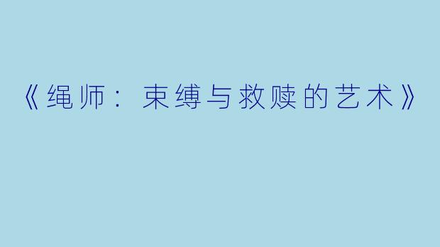 《绳师：束缚与救赎的艺术》