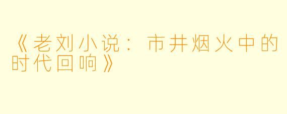 《老刘小说：市井烟火中的时代回响》